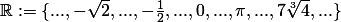 \mathbb{R}:=\{...,-\sqrt{2},...,-\frac{1}{2},...,0,...,\pi,...,7 \sqrt[3]{4},... \}
